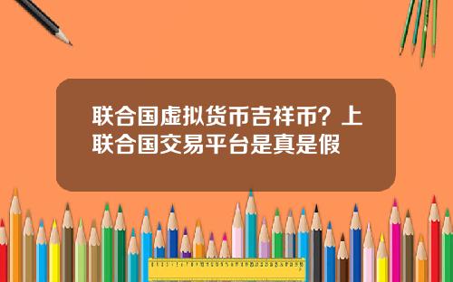 联合国虚拟货币吉祥币？上联合国交易平台是真是假