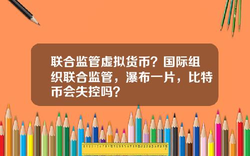 联合监管虚拟货币？国际组织联合监管，瀑布一片，比特币会失控吗？