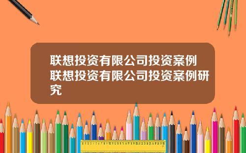 联想投资有限公司投资案例联想投资有限公司投资案例研究