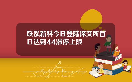 联泓新科今日登陆深交所首日达到44涨停上限