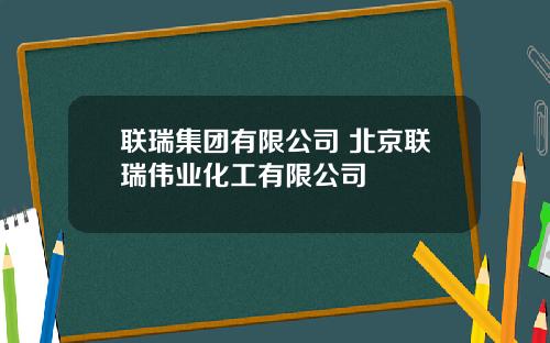 联瑞集团有限公司 北京联瑞伟业化工有限公司