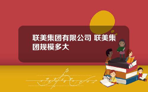 联美集团有限公司 联美集团规模多大