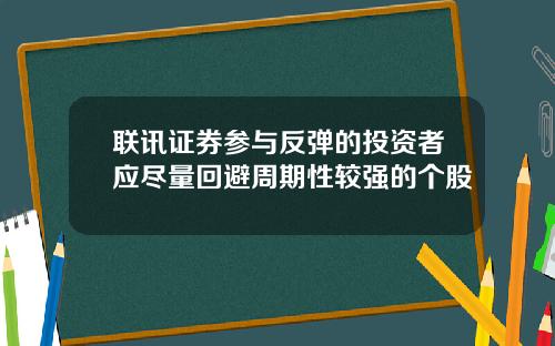 联讯证券参与反弹的投资者应尽量回避周期性较强的个股
