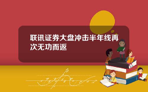 联讯证券大盘冲击半年线再次无功而返