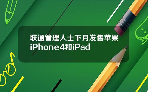 联通管理人士下月发售苹果iPhone4和iPad