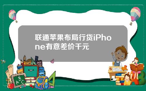 联通苹果布局行货iPhone有意差价千元