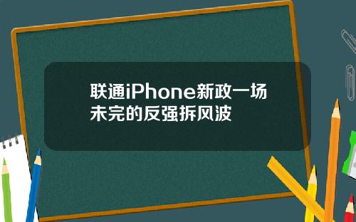 联通iPhone新政一场未完的反强拆风波