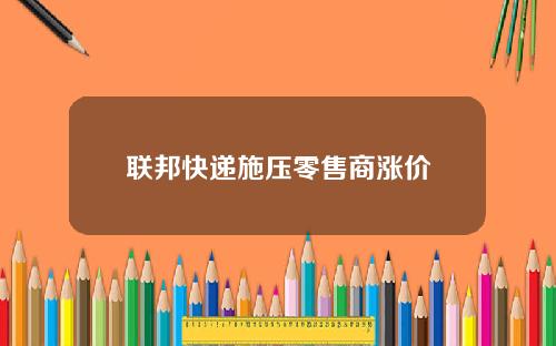 联邦快递施压零售商涨价