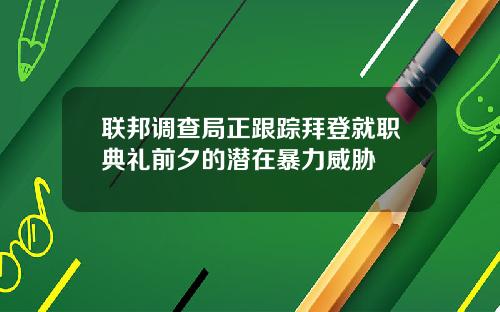 联邦调查局正跟踪拜登就职典礼前夕的潜在暴力威胁
