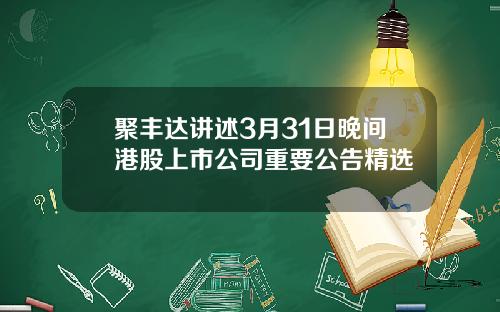 聚丰达讲述3月31日晚间港股上市公司重要公告精选