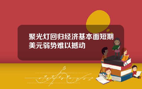 聚光灯回归经济基本面短期美元弱势难以撼动