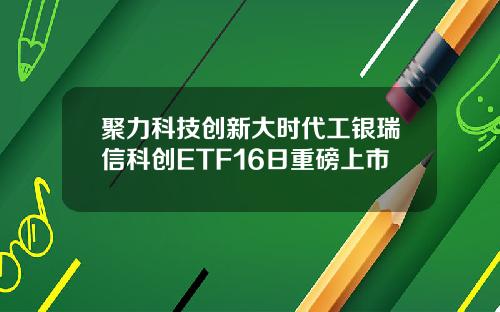 聚力科技创新大时代工银瑞信科创ETF16日重磅上市