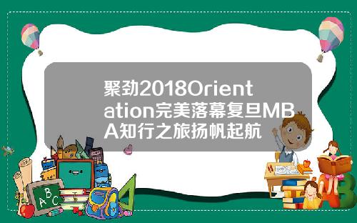 聚劲2018Orientation完美落幕复旦MBA知行之旅扬帆起航