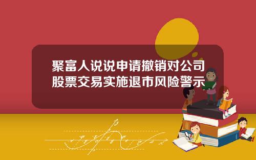 聚富人说说申请撤销对公司股票交易实施退市风险警示