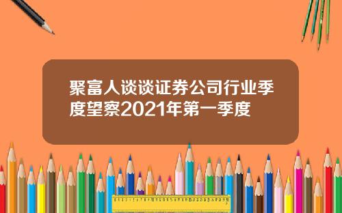 聚富人谈谈证券公司行业季度望察2021年第一季度