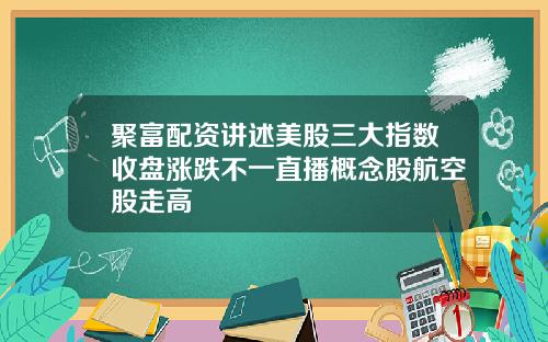 聚富配资讲述美股三大指数收盘涨跌不一直播概念股航空股走高