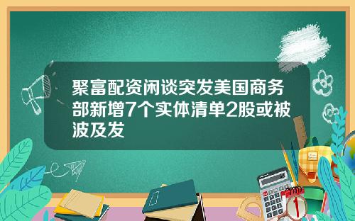 聚富配资闲谈突发美国商务部新增7个实体清单2股或被波及发