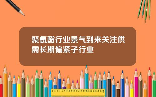 聚氨酯行业景气到来关注供需长期偏紧子行业