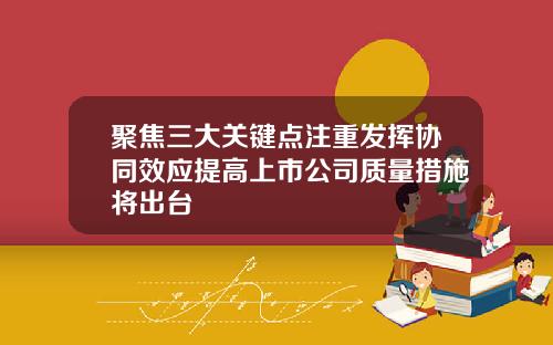 聚焦三大关键点注重发挥协同效应提高上市公司质量措施将出台