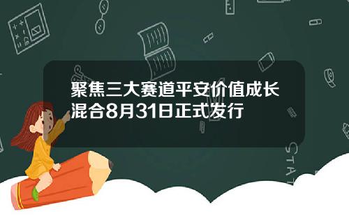 聚焦三大赛道平安价值成长混合8月31日正式发行