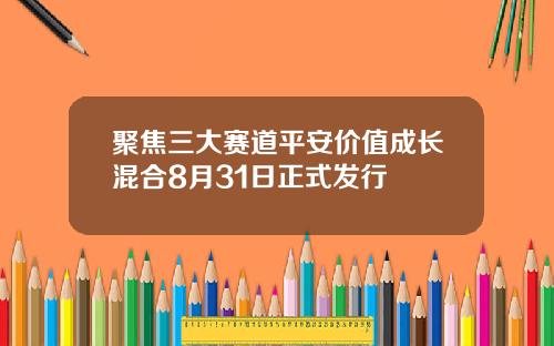 聚焦三大赛道平安价值成长混合8月31日正式发行