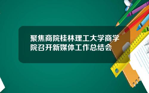 聚焦商院桂林理工大学商学院召开新媒体工作总结会