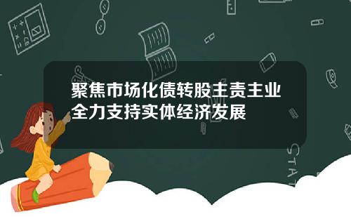 聚焦市场化债转股主责主业全力支持实体经济发展