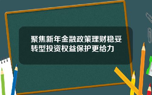 聚焦新年金融政策理财稳妥转型投资权益保护更给力