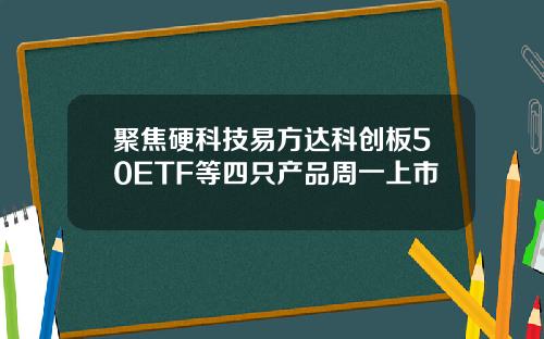 聚焦硬科技易方达科创板50ETF等四只产品周一上市