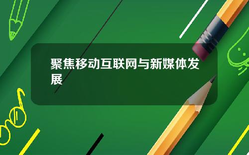 聚焦移动互联网与新媒体发展
