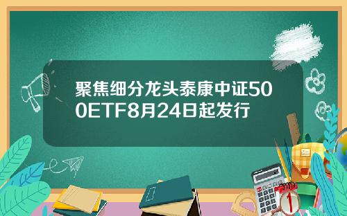 聚焦细分龙头泰康中证500ETF8月24日起发行