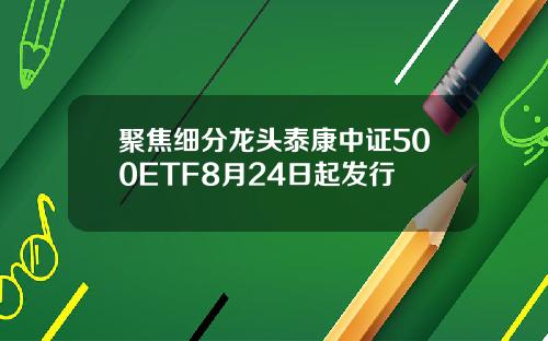 聚焦细分龙头泰康中证500ETF8月24日起发行