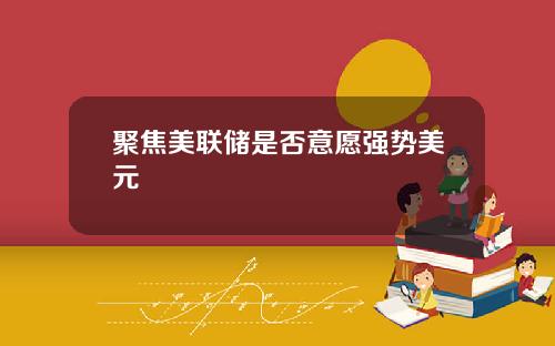 聚焦美联储是否意愿强势美元