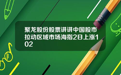 聚龙股份股票讲讲中国股市拉动区域市场海指2日上涨102