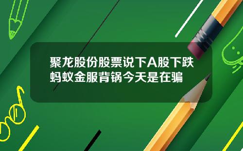 聚龙股份股票说下A股下跌蚂蚁金服背锅今天是在骗