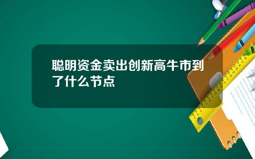 聪明资金卖出创新高牛市到了什么节点