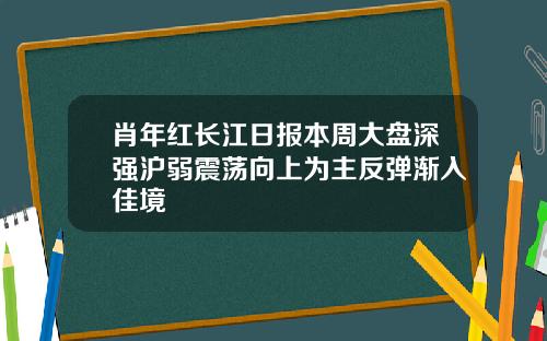 肖年红长江日报本周大盘深强沪弱震荡向上为主反弹渐入佳境