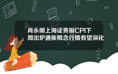 肖永明上海证券报CPI下周出炉通胀概念行情有望深化