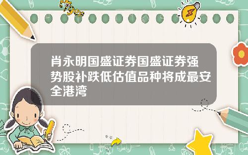 肖永明国盛证券国盛证券强势股补跌低估值品种将成最安全港湾