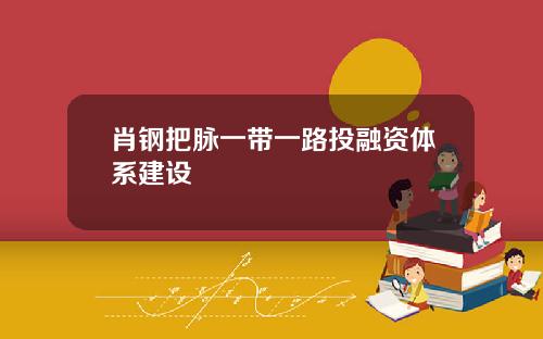 肖钢把脉一带一路投融资体系建设