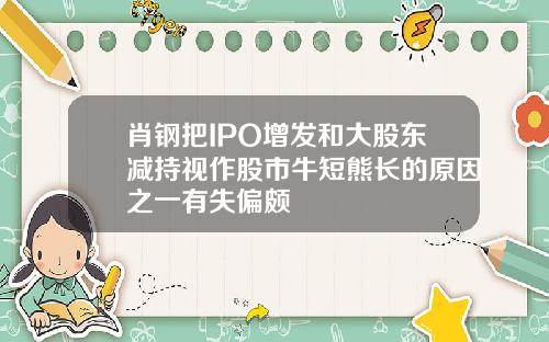 肖钢把IPO增发和大股东减持视作股市牛短熊长的原因之一有失偏颇