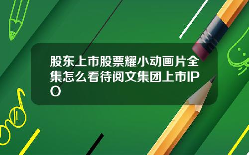 股东上市股票耀小动画片全集怎么看待阅文集团上市IPO