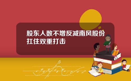 股东人数不增反减南风股份扛住双重打击
