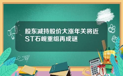 股东减持股价大涨年关将近ST石岘重组再成谜