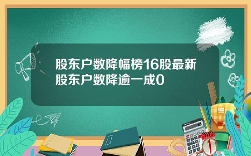 股东户数降幅榜16股最新股东户数降逾一成0
