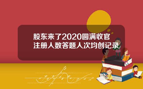 股东来了2020圆满收官注册人数答题人次均创记录