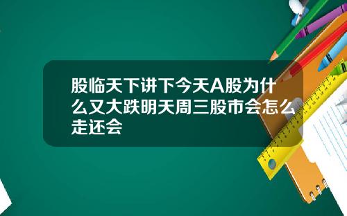 股临天下讲下今天A股为什么又大跌明天周三股市会怎么走还会