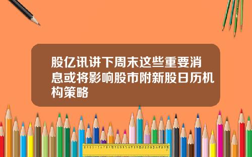 股亿讯讲下周末这些重要消息或将影响股市附新股日历机构策略