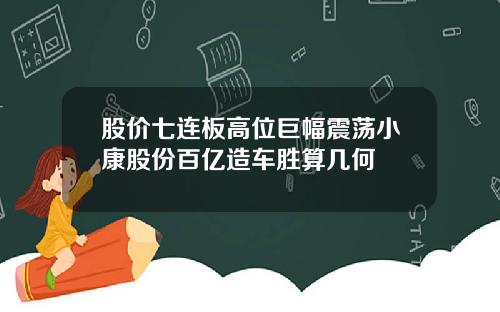 股价七连板高位巨幅震荡小康股份百亿造车胜算几何