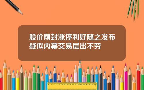 股价刚封涨停利好随之发布疑似内幕交易层出不穷